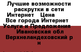 Лучшие возможности раскрутки в сети Интернет › Цена ­ 500 - Все города Интернет » Услуги и Предложения   . Ивановская обл.,Верхнеландеховский р-н